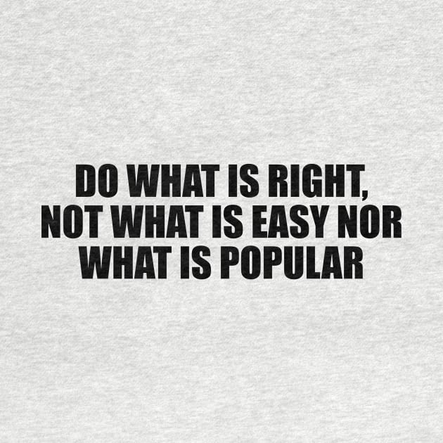 Do what is right, not what is easy nor what is popular by D1FF3R3NT